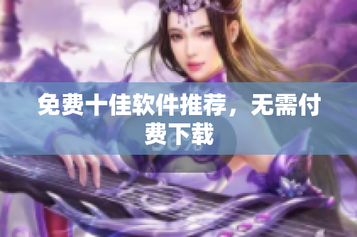 免费十佳软件推荐，无需付费下载