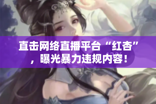 直击网络直播平台“红杏”，曝光暴力违规内容！
