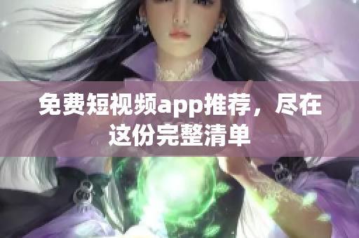 免费短视频app推荐，尽在这份完整清单