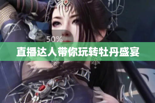 直播达人带你玩转牡丹盛宴