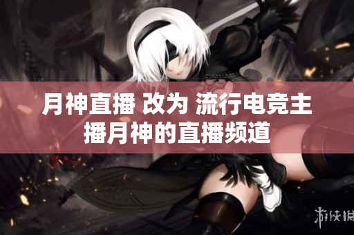 月神直播 改为 流行电竞主播月神的直播频道