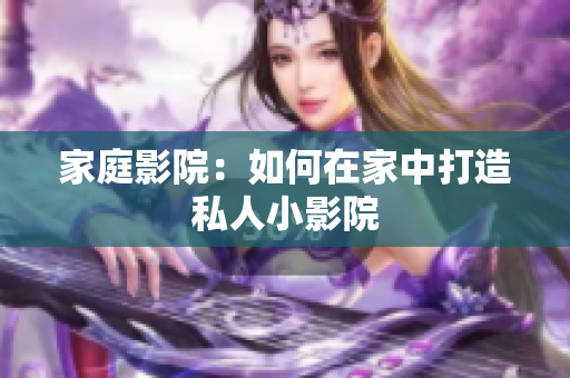 家庭影院：如何在家中打造私人小影院