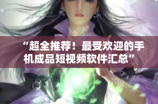 “超全推荐！最受欢迎的手机成品短视频软件汇总”