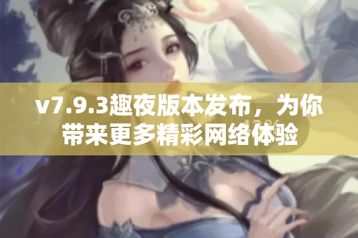 v7.9.3趣夜版本发布，为你带来更多精彩网络体验