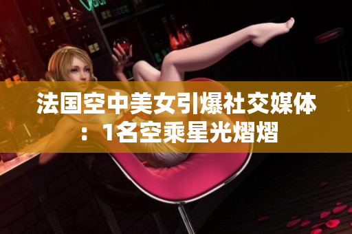 法国空中美女引爆社交媒体：1名空乘星光熠熠