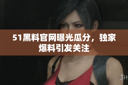51黑料官网曝光瓜分，独家爆料引发关注