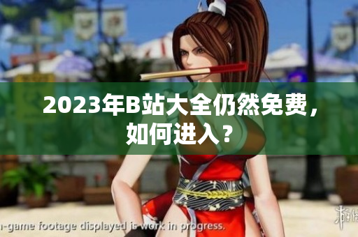 2023年B站大全仍然免费，如何进入？