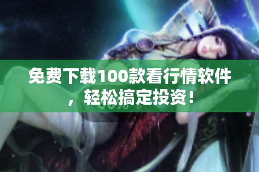 免费下载100款看行情软件，轻松搞定投资！