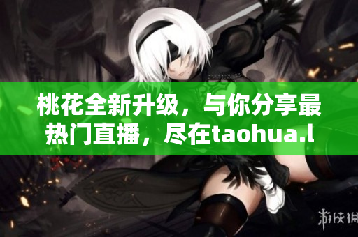 桃花全新升级，与你分享最热门直播，尽在taohua.live
