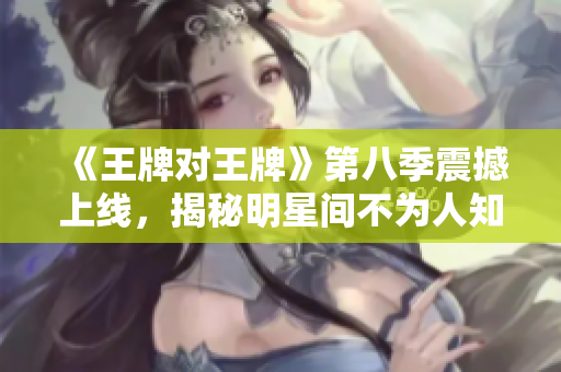 《王牌对王牌》第八季震撼上线，揭秘明星间不为人知的绝招！