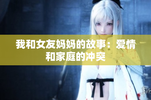 我和女友妈妈的故事：爱情和家庭的冲突
