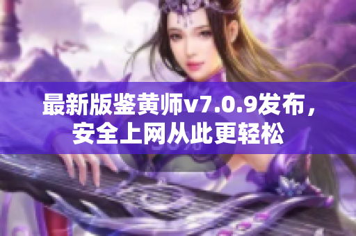 最新版鉴黄师v7.0.9发布，安全上网从此更轻松