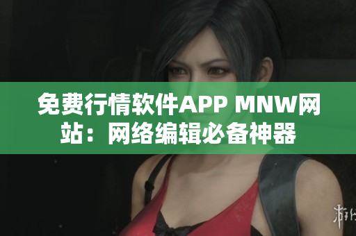 免费行情软件APP MNW网站：网络编辑必备神器