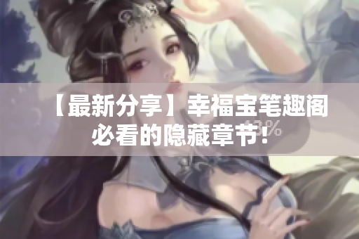 【最新分享】幸福宝笔趣阁必看的隐藏章节！