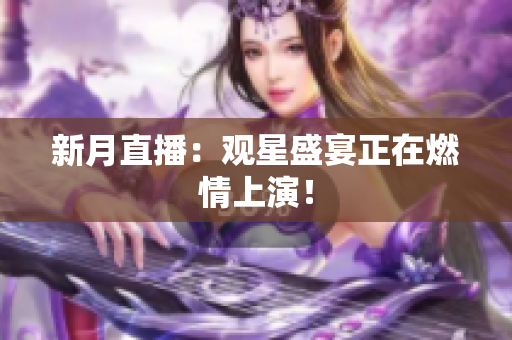 新月直播：观星盛宴正在燃情上演！