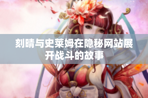 刻晴与史莱姆在隐秘网站展开战斗的故事