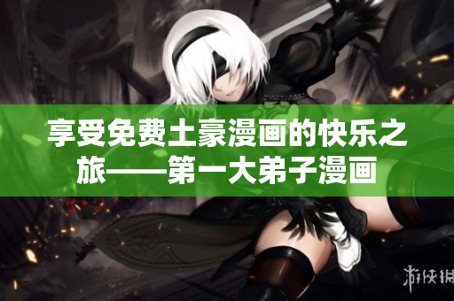 享受免费土豪漫画的快乐之旅——第一大弟子漫画