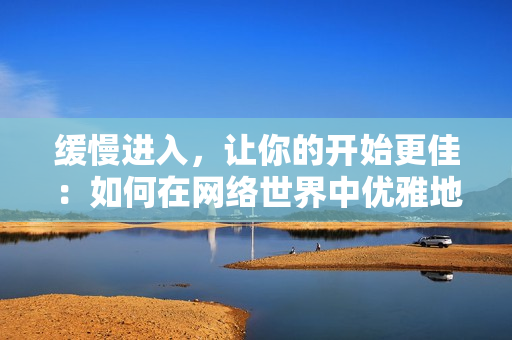 缓慢进入，让你的开始更佳：如何在网络世界中优雅地展现自己