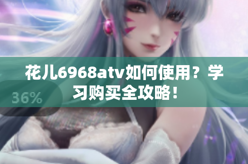 花儿6968atv如何使用？学习购买全攻略！