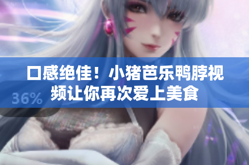 口感绝佳！小猪芭乐鸭脖视频让你再次爱上美食