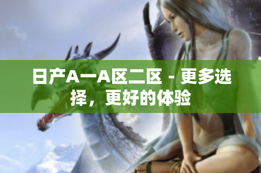 日产A一A区二区－更多选择，更好的体验