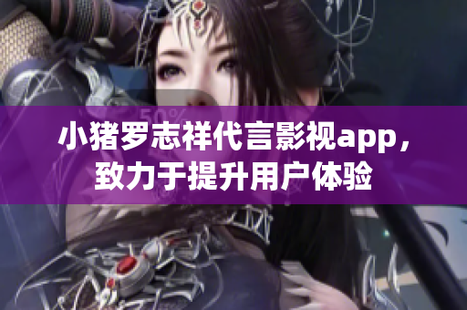 小猪罗志祥代言影视app，致力于提升用户体验