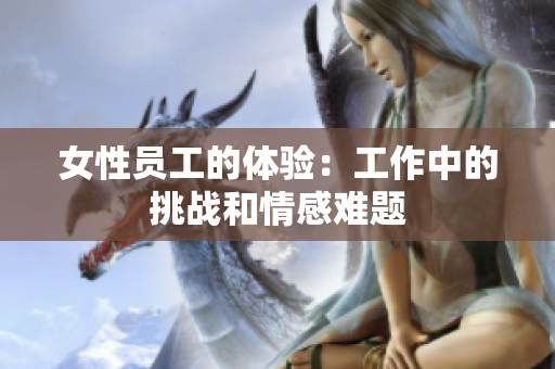 女性员工的体验：工作中的挑战和情感难题