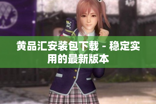 黄品汇安装包下载 - 稳定实用的最新版本