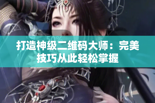 打造神级二维码大师：完美技巧从此轻松掌握