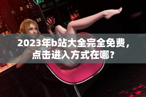 2023年b站大全完全免费，点击进入方式在哪？