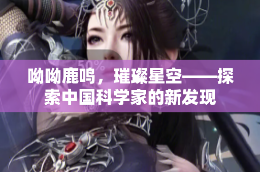 呦呦鹿鸣，璀璨星空——探索中国科学家的新发现