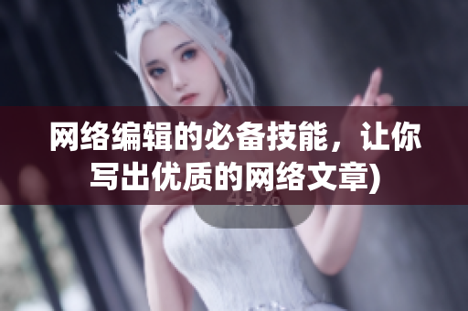 网络编辑的必备技能，让你写出优质的网络文章)