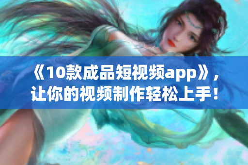 《10款成品短视频app》, 让你的视频制作轻松上手！