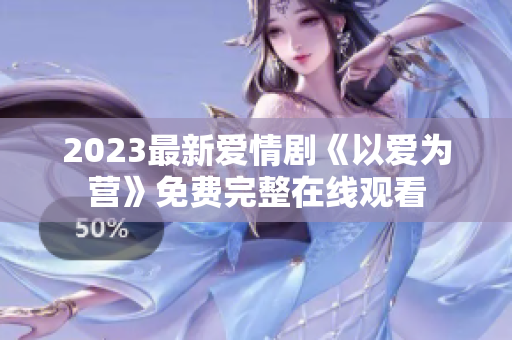 2023最新爱情剧《以爱为营》免费完整在线观看