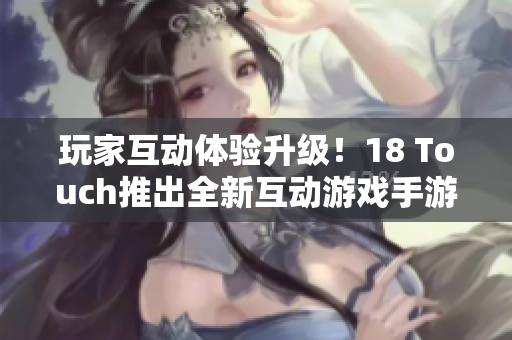 玩家互动体验升级！18 Touch推出全新互动游戏手游
