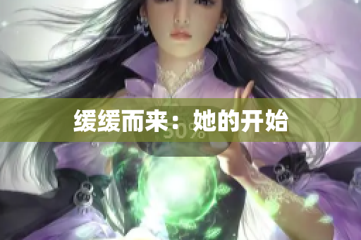 缓缓而来：她的开始