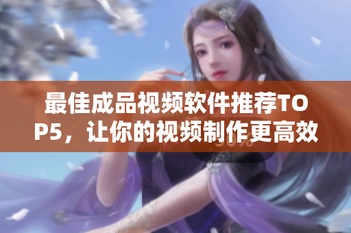 最佳成品视频软件推荐TOP5，让你的视频制作更高效！