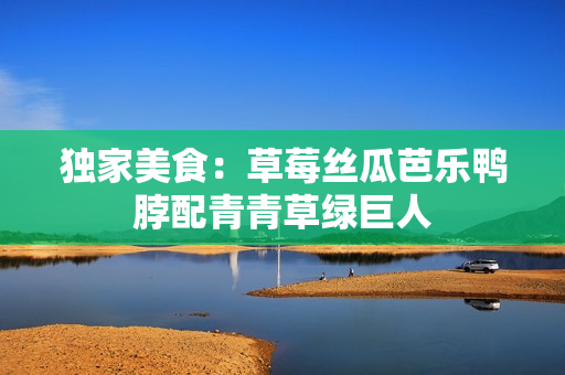 独家美食：草莓丝瓜芭乐鸭脖配青青草绿巨人