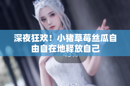 深夜狂欢！小猪草莓丝瓜自由自在地释放自己