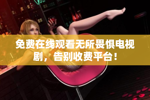 免费在线观看无所畏惧电视剧，告别收费平台！