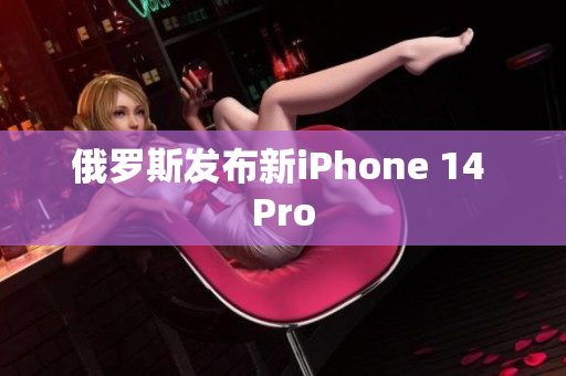 俄罗斯发布新iPhone 14 Pro