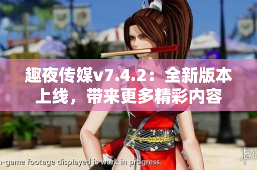 趣夜传媒v7.4.2：全新版本上线，带来更多精彩内容
