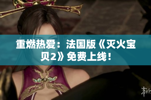 重燃热爱：法国版《灭火宝贝2》免费上线！