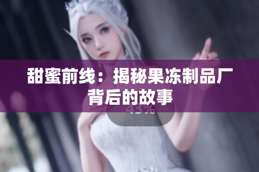 甜蜜前线：揭秘果冻制品厂背后的故事