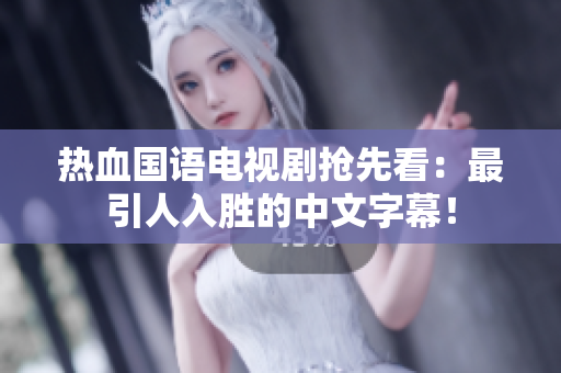 热血国语电视剧抢先看：最引人入胜的中文字幕！