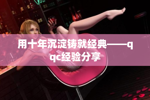 用十年沉淀铸就经典——qqc经验分享