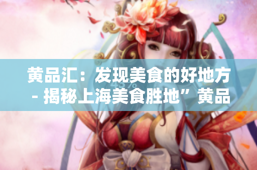 黄品汇：发现美食的好地方 - 揭秘上海美食胜地”黄品汇“