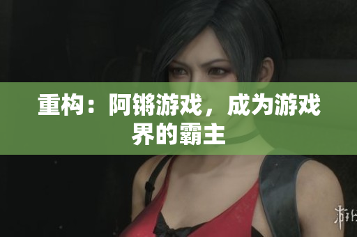 重构：阿锵游戏，成为游戏界的霸主