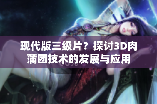 现代版三级片？探讨3D肉蒲团技术的发展与应用