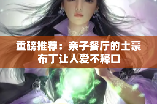 重磅推荐：亲子餐厅的土豪布丁让人爱不释口